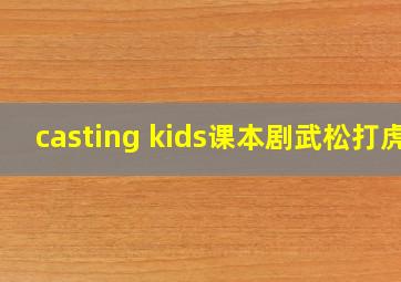 casting kids课本剧武松打虎